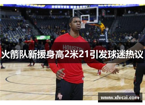 火箭队新援身高2米21引发球迷热议