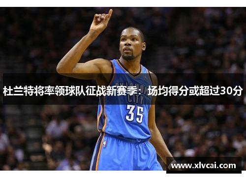 杜兰特将率领球队征战新赛季：场均得分或超过30分