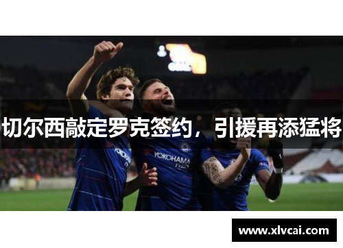 切尔西敲定罗克签约，引援再添猛将