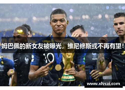 姆巴佩的新女友被曝光,维尼修斯或不再有望! 姆巴佩的新女友被曝光,维尼修斯或不再有望!
