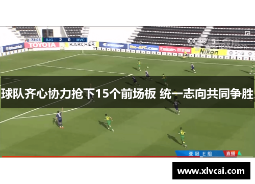 球队齐心协力抢下15个前场板 统一志向共同争胜 球队齐心协力抢下15个前场板 统一志向共同争胜